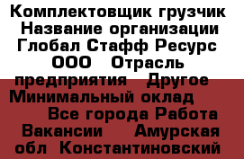 Комплектовщик-грузчик › Название организации ­ Глобал Стафф Ресурс, ООО › Отрасль предприятия ­ Другое › Минимальный оклад ­ 25 000 - Все города Работа » Вакансии   . Амурская обл.,Константиновский р-н